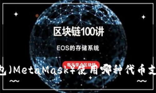 小狐狸钱包（MetaMask）使用哪种代币支付Gas费？