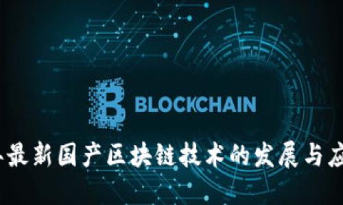 2023年最新国产区块链技术的发展与应用探讨